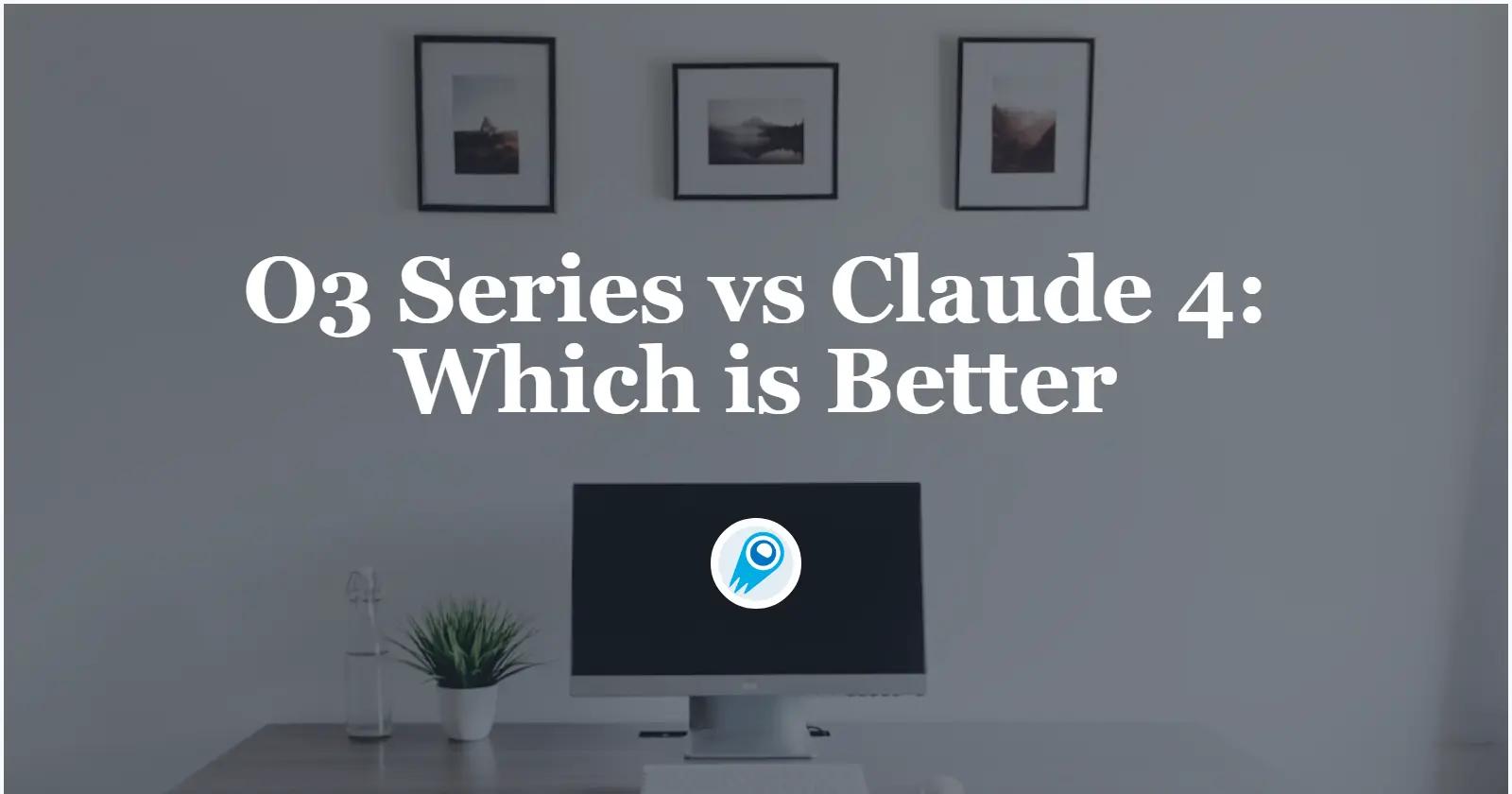 O3 Series vs Claude 4: Which is Better