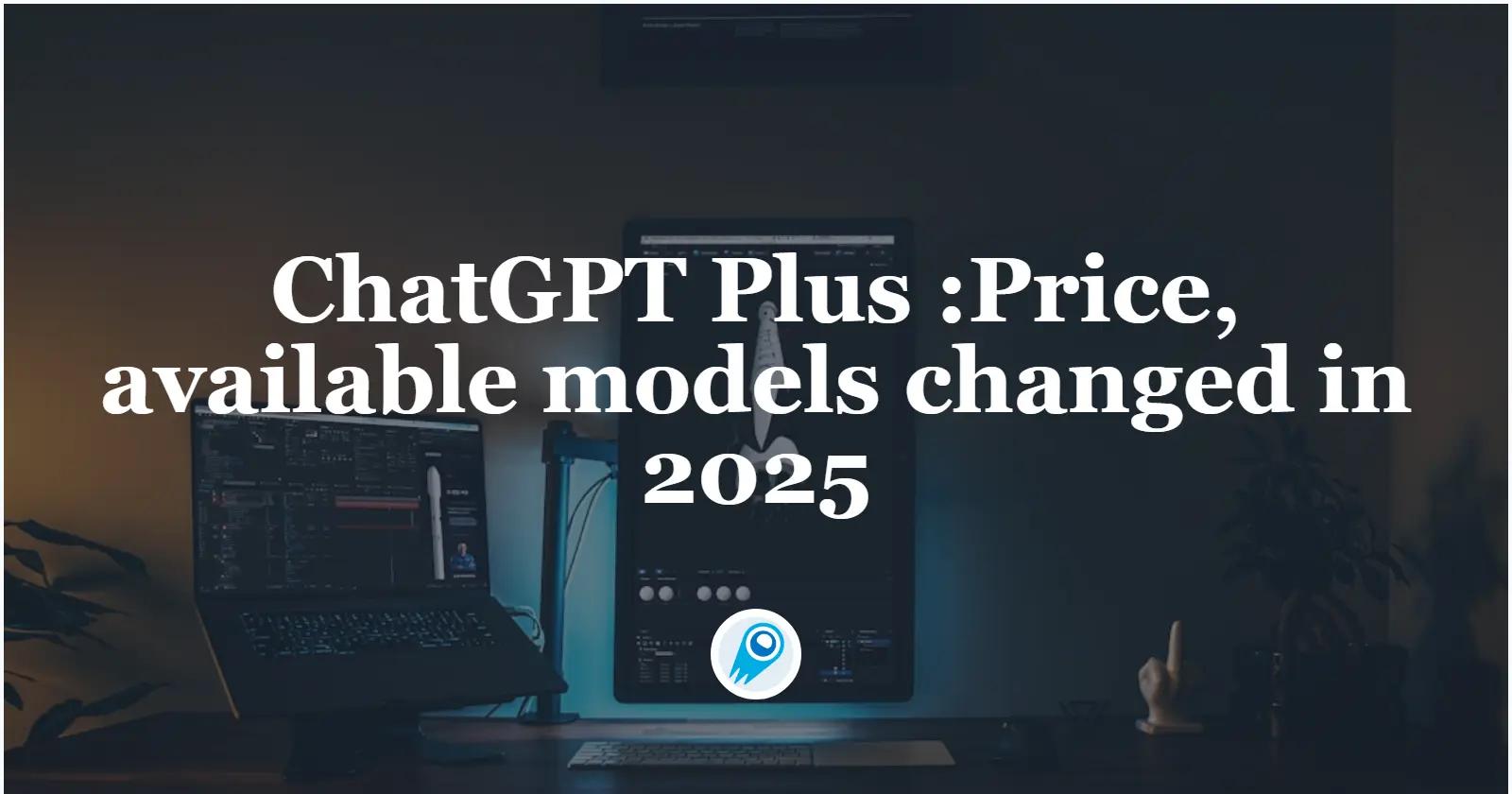 ChatGPT Plus: Price, available models changed in 2025