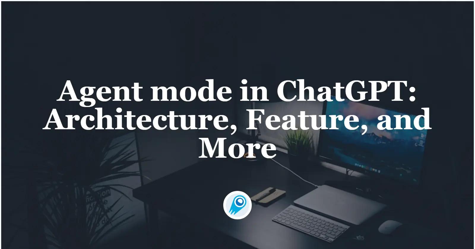 Agent mode in ChatGPT: Architecture, Feature, and More