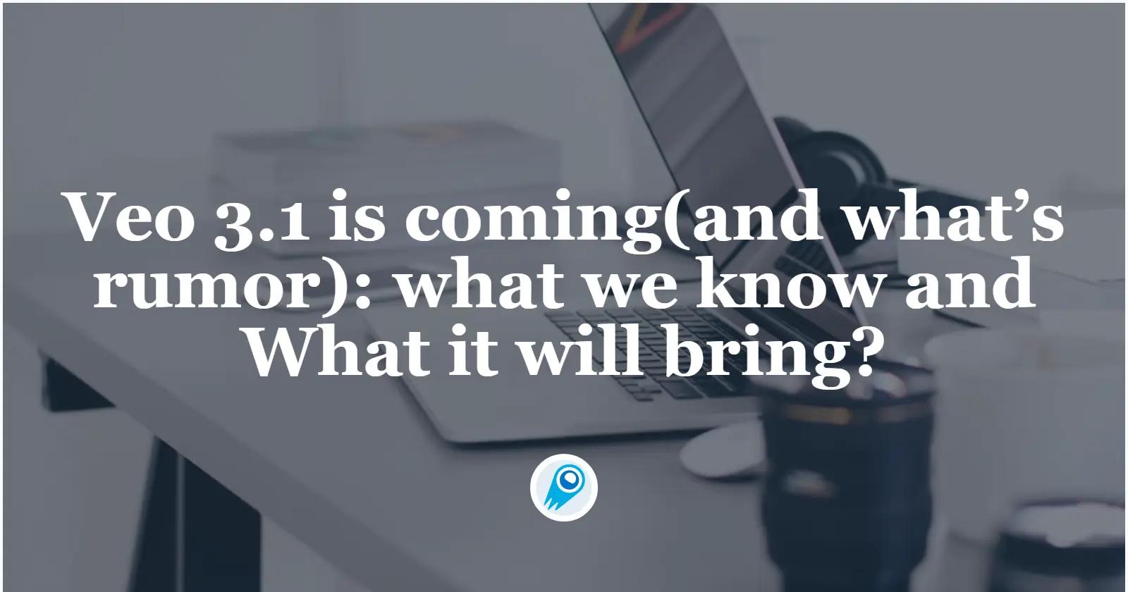 Veo 3.1 is coming(and what’s rumor): what we know and What it will bring?