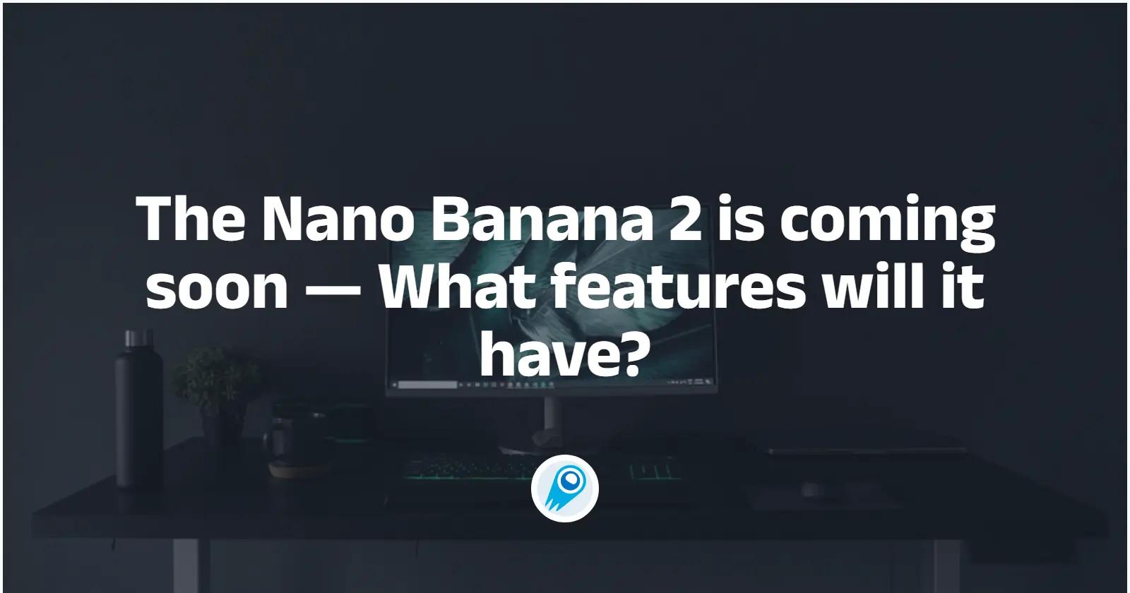Nano Banana 2 即將發布——它將有哪些功能以及如何運作?